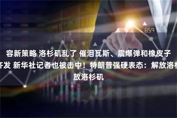 容新策略 洛杉矶乱了 催泪瓦斯、震爆弹和橡皮子弹齐发 新华社记者也被击中！特朗普强硬表态：解放洛杉矶
