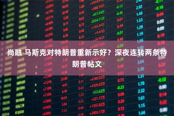 尚融 马斯克对特朗普重新示好？深夜连转两条特朗普帖文