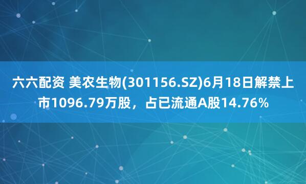 六六配资 美农生物(301156.SZ)6月18日解禁上市1096.79万股，占已流通A股14.76%