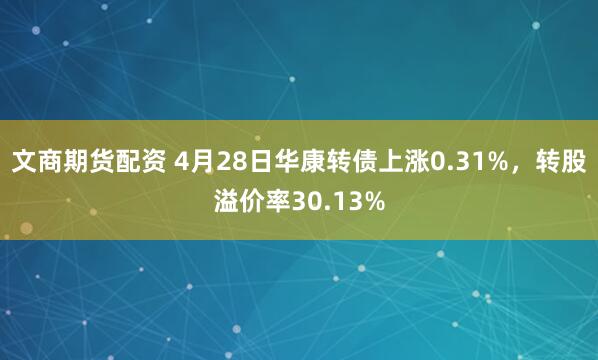 文商期货配资 4月28日华康转债上涨0.31%，转股溢价率30.13%