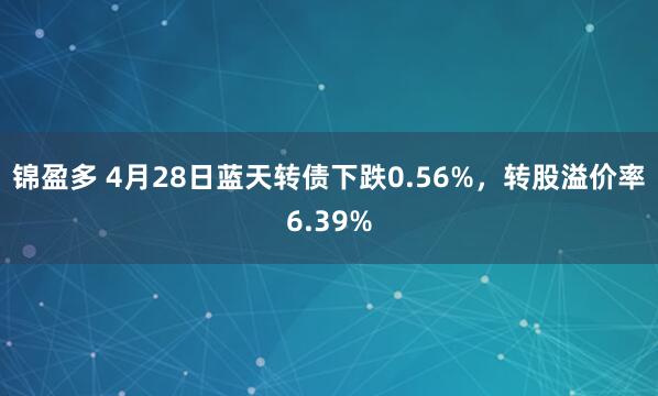 锦盈多 4月28日蓝天转债下跌0.56%，转股溢价率6.39%