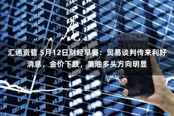 汇通资管 5月12日财经早餐：贸易谈判传来利好消息，金价下跌，美油多头方向明显