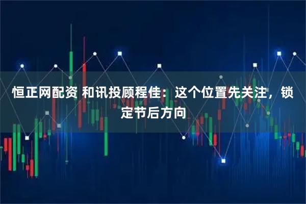 恒正网配资 和讯投顾程佳：这个位置先关注，锁定节后方向