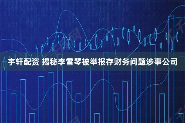 宇轩配资 揭秘李雪琴被举报存财务问题涉事公司