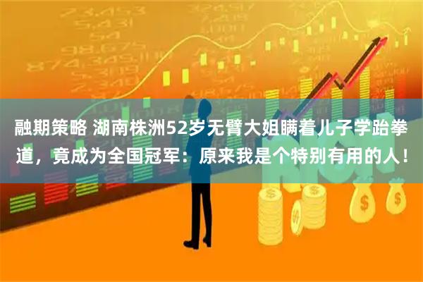 融期策略 湖南株洲52岁无臂大姐瞒着儿子学跆拳道，竟成为全国冠军：原来我是个特别有用的人！