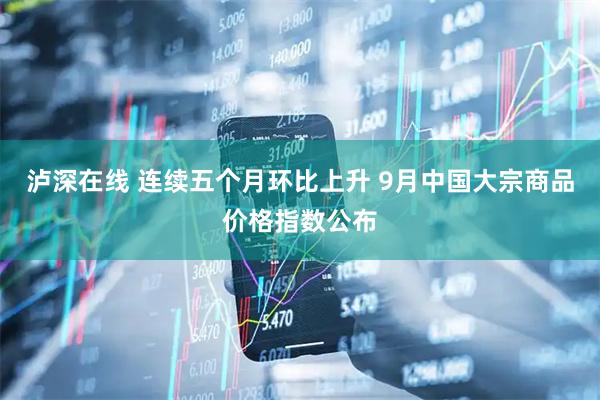 泸深在线 连续五个月环比上升 9月中国大宗商品价格指数公布