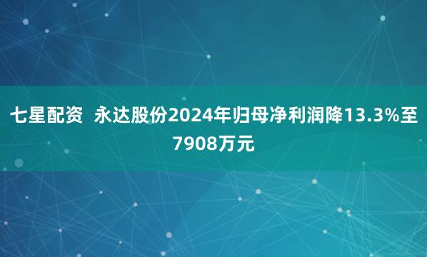 七星配资  永达股份2024年归母净利润降13.3%至7908万元
