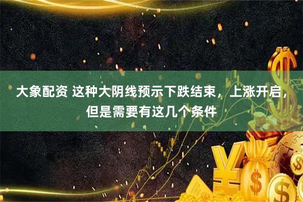 大象配资 这种大阴线预示下跌结束，上涨开启，但是需要有这几个条件