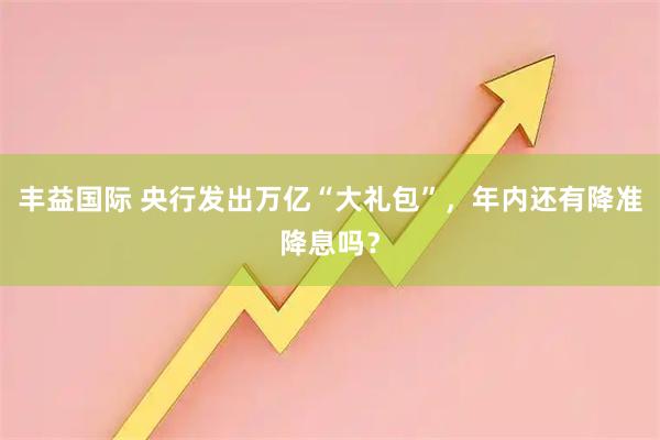 丰益国际 央行发出万亿“大礼包”，年内还有降准降息吗？