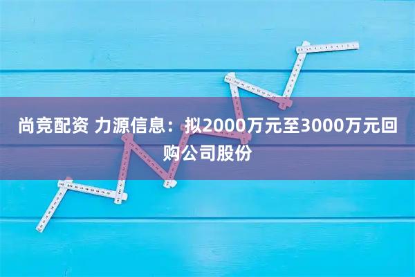 尚竞配资 力源信息：拟2000万元至3000万元回购公司股份