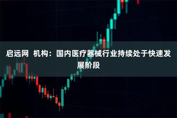 启远网  机构：国内医疗器械行业持续处于快速发展阶段