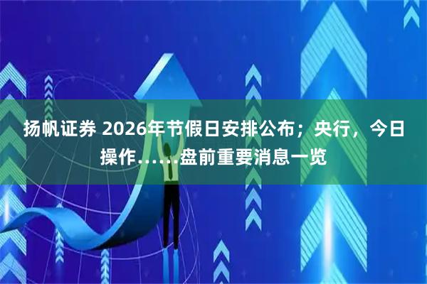 扬帆证券 2026年节假日安排公布；央行，今日操作……盘前重要消息一览