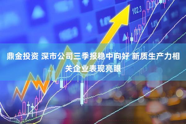 鼎金投资 深市公司三季报稳中向好 新质生产力相关企业表现亮眼