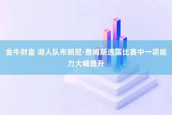 金牛财富 湖人队布朗尼·詹姆斯透露比赛中一项能力大幅提升