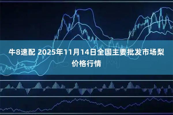 牛8速配 2025年11月14日全国主要批发市场梨价格行情