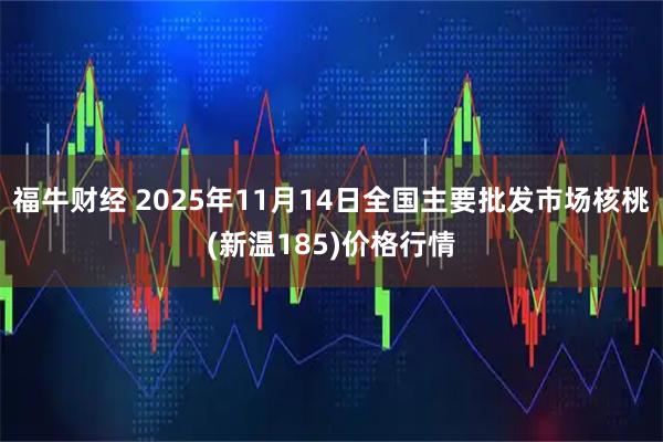 福牛财经 2025年11月14日全国主要批发市场核桃(新温185)价格行情