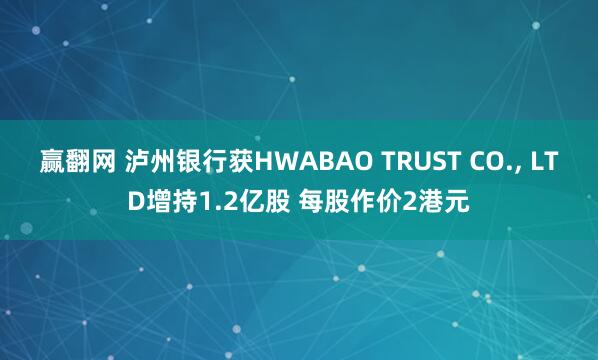 赢翻网 泸州银行获HWABAO TRUST CO., LTD增持1.2亿股 每股作价2港元