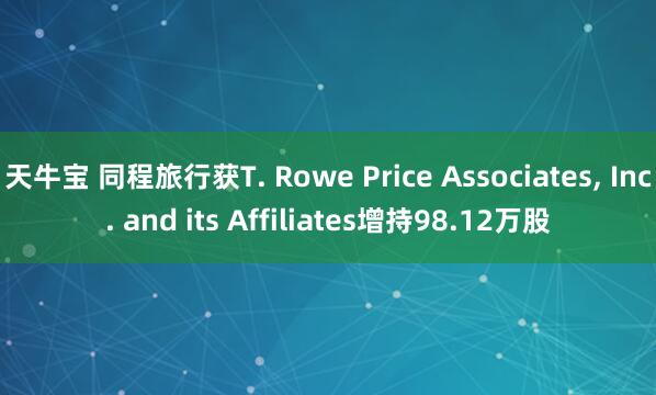 天牛宝 同程旅行获T. Rowe Price Associates, Inc. and its Affiliates增持98.12万股