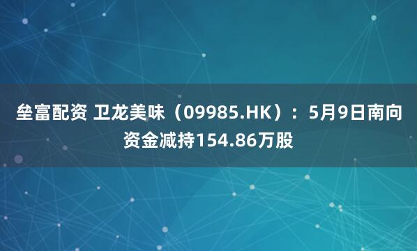 垒富配资 卫龙美味（09985.HK）：5月9日南向资金减持154.86万股