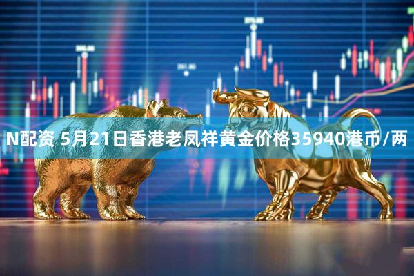 N配资 5月21日香港老凤祥黄金价格35940港币/两
