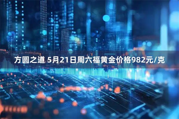方圆之道 5月21日周六福黄金价格982元/克