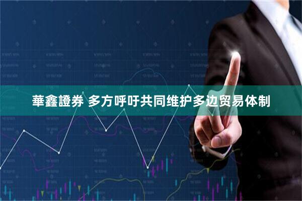 華鑫證券 多方呼吁共同维护多边贸易体制