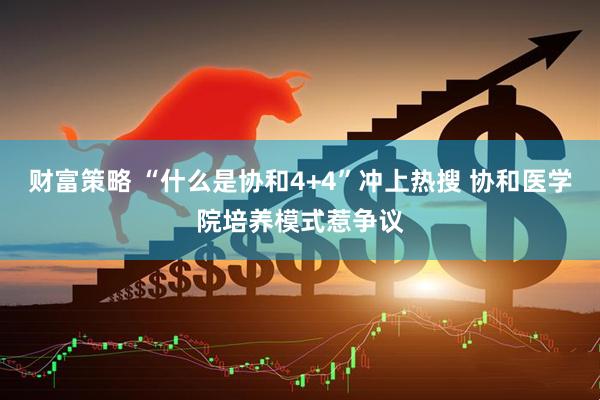 财富策略 “什么是协和4+4”冲上热搜 协和医学院培养模式惹争议