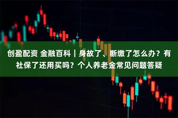 创盈配资 金融百科｜身故了、断缴了怎么办？有社保了还用买吗？个人养老金常见问题答疑