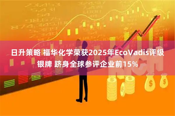 日升策略 福华化学荣获2025年EcoVadis评级银牌 跻身全球参评企业前15%