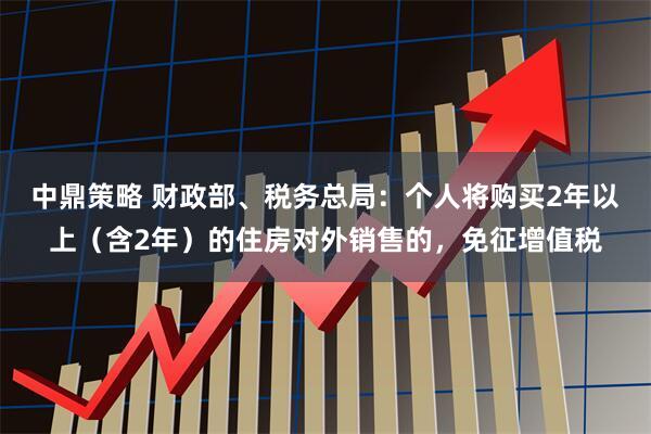 中鼎策略 财政部、税务总局：个人将购买2年以上（含2年）的住房对外销售的，免征增值税