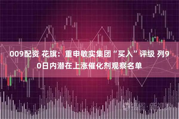 009配资 花旗：重申敏实集团“买入”评级 列90日内潜在上涨催化剂观察名单