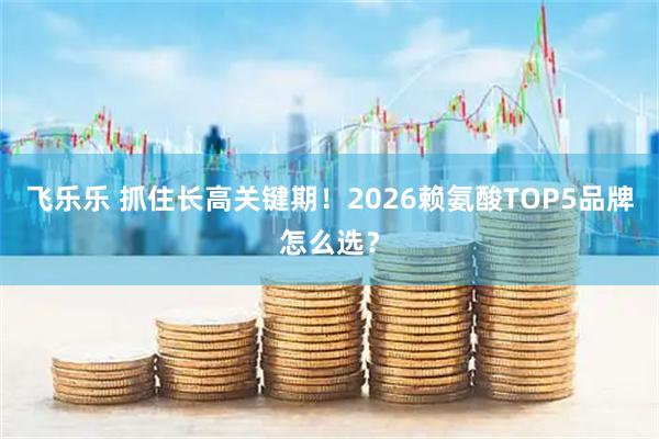 飞乐乐 抓住长高关键期！2026赖氨酸TOP5品牌怎么选？