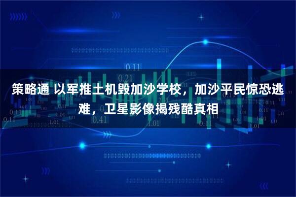 策略通 以军推土机毁加沙学校,加沙平民惊恐逃难,卫星影像揭残酷真相
