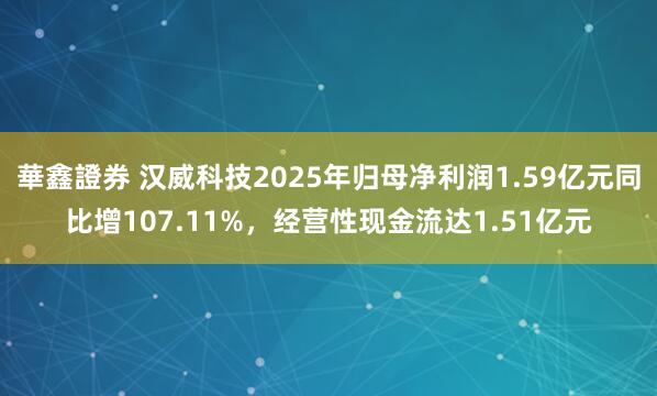 華鑫證券 汉威科技2025年归母净利润1.59亿元同比增107.11%，经营性现金流达1.51亿元