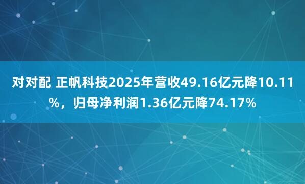 对对配 正帆科技2025年营收49.16亿元降10.11%，归母净利润1.36亿元降74.17%