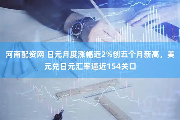 河南配资网 日元月度涨幅近2%创五个月新高，美元兑日元汇率逼近154关口