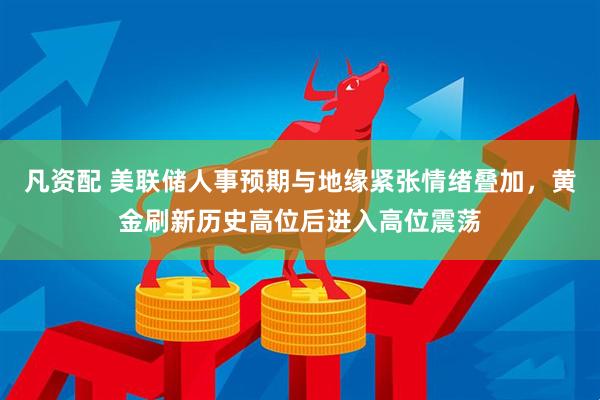 凡资配 美联储人事预期与地缘紧张情绪叠加，黄金刷新历史高位后进入高位震荡