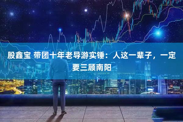 股鑫宝 带团十年老导游实锤：人这一辈子，一定要三顾南阳