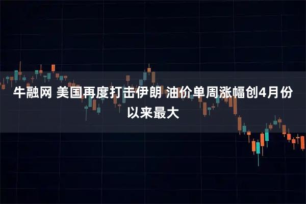 牛融网 美国再度打击伊朗 油价单周涨幅创4月份以来最大