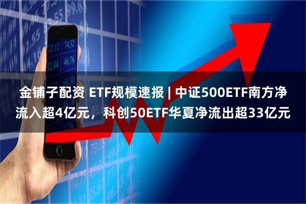 金铺子配资 ETF规模速报 | 中证500ETF南方净流入超4亿元，科创50ETF华夏净流出超33亿元